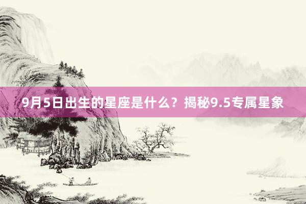 9月5日出生的星座是什么？揭秘9.5专属星象