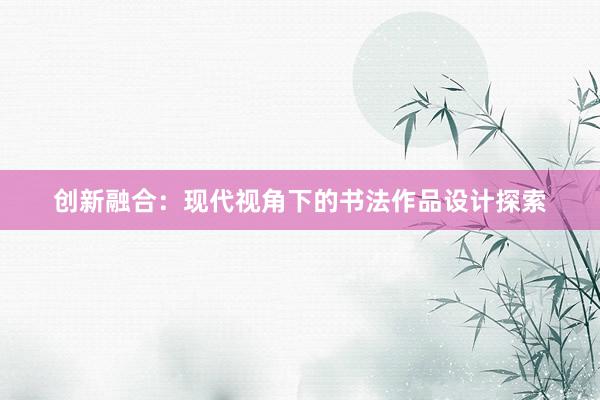 创新融合：现代视角下的书法作品设计探索