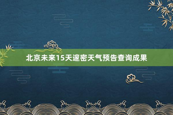 北京未来15天邃密天气预告查询成果