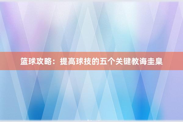 篮球攻略：提高球技的五个关键教诲圭臬