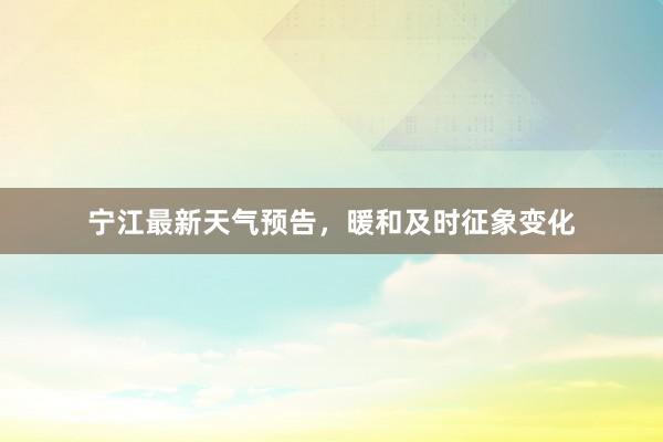 宁江最新天气预告，暖和及时征象变化